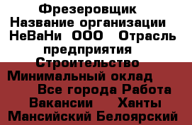 Фрезеровщик › Название организации ­ НеВаНи, ООО › Отрасль предприятия ­ Строительство › Минимальный оклад ­ 60 000 - Все города Работа » Вакансии   . Ханты-Мансийский,Белоярский г.